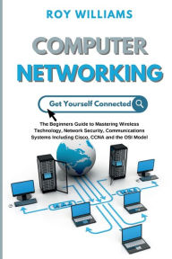 Title: Computer Networking: The Beginners Guide to Mastering Wireless Technology, Network Security, Communications Systems Including Cisco, CCNA and, Author: Roy Williams