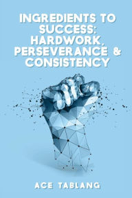 Title: Ingredients to Success: Hard Work, Perseverance & Consistency:, Author: Ace Tablang