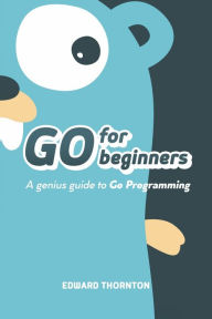 Title: Go For Beginners A Genius Guide To Go Programing, Author: Edward Thornton