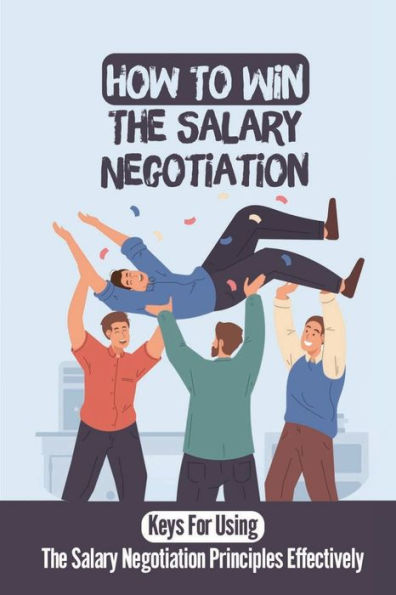 How To Win The Salary Negotiation: Keys For Using The Salary Negotiation Principles Effectively: