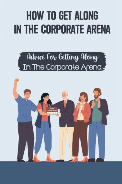 How To Get Along In The Corporate Arena: Advice For Getting Along In The Corporate Arena: