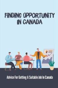 Title: Finding Opportunity In Canada: Advice For Getting A Suitable Job In Canada:, Author: Huey Jorda