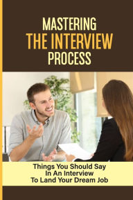 Title: Mastering The Interview Process: Things You Should Say In An Interview To Land Your Dream Job:, Author: Nilsa Fulwiler
