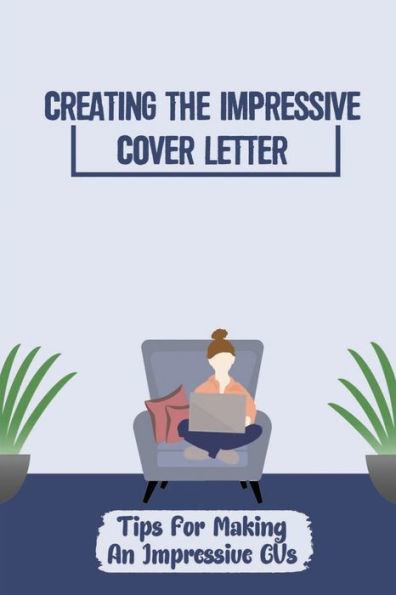 Creating The Impressive Cover Letter: Tips For Making An Impressive CVs: