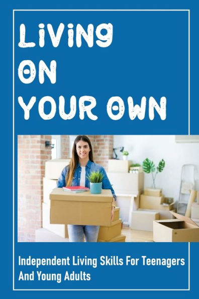 Living On Your Own: Independent Living Skills For Teenagers And Young Adults: