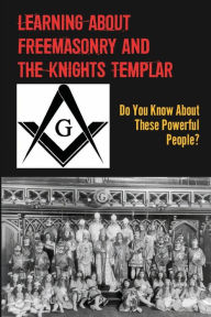 Title: Learning About Freemasonry And The Knights Templar: Do You Know About These Powerful People?:, Author: Les Mestrovich