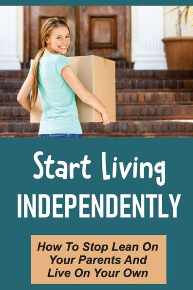 Start Living Independently: How To Stop Lean On Your Parents And Live On Your Own: