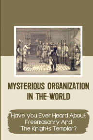 Title: Mysterious Organization In The World: Have You Ever Heard About Freemasonry And The Knights Templar?:, Author: Rickey Bynon