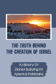 The Truth Behind The Creation Of Israel: A History Of Zionist Bullying Of America Politicians: