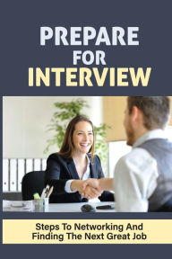 Title: Prepare For Interview: Steps To Networking And Finding The Next Great Job:, Author: Adolph Hackley