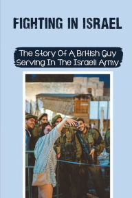 Fighting In Israel: The Story Of A British Guy Serving In The Israeli Army: