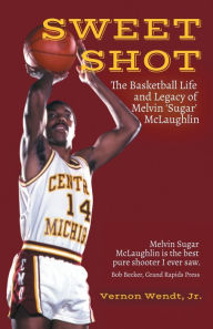 Title: Sweet Shot: The Basketball Life and Legacy of Melvin 'Sugar' McLaughlin, Author: Rev. Dr. Vernon Wendt