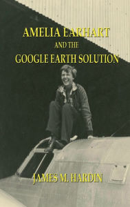 Title: Amelia Earhart and the Google Earth Solution, Author: James Hardin