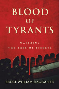 Title: BLOOD OF TYRANTS: Watering the Tree of Liberty, Author: Bruce Hagemeier
