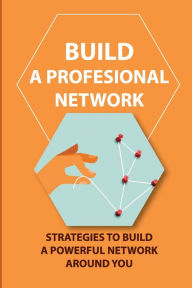 Title: Build A Profesional Network: Strategies To Build A Powerful Network Around You:, Author: Abram Linenberger