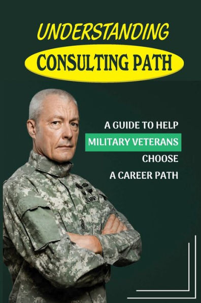 Understanding Consulting Path: A Guide To Help Military Veterans Choose A Career Path: