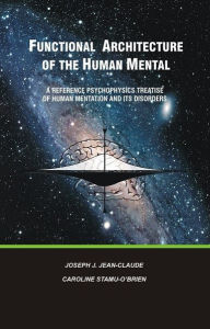 Title: FUNCTIONAL ARCHITECTURE OF THE HUMAN MENTAL: A Reference Psychophysics Treatise of Human Mentation and its Disorders, Author: Joseph Jean-claude