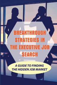 Title: Breakthrough Strategies In The Executive Job Search: A Guide To Finding The Hidden Job Market:, Author: Kacie Walford