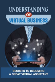 Title: Understanding Of Virtual Business: Secrets To Becoming A Great Virtual Assistant:, Author: Marisha Orr