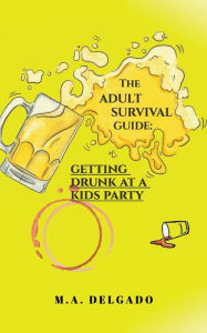 Title: Adult Survival Guide: Getting Drunk at a Kids Party, Author: M.A. Delgado