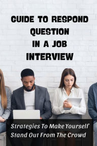 Title: Guide To Respond Question In A Job Interview: Strategies To Make Yourself Stand Out From The Crowd:, Author: Kim Carbery