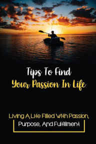 Title: Tips To Find Your Passion In Life: Living A Life Filled With Passion, Purpose, And Fulfillment:, Author: Janett Spindler