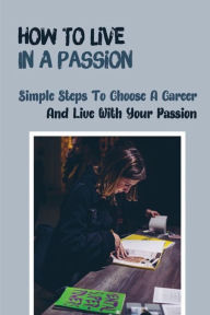 Title: How To Live In A Passion: Simple Steps To Choose A Career And Live With Your Passion:, Author: Betty Ceder