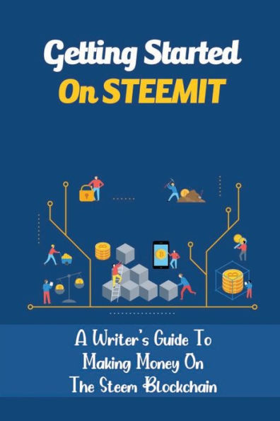 Getting Started On STEEMIT: A Writer's Guide To Making Money On The Steem Blockchain: