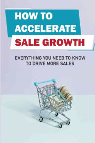 Title: How To Accelerate Sale Growth: Everything You Need To Know To Drive More Sales:, Author: Elijah Ussery