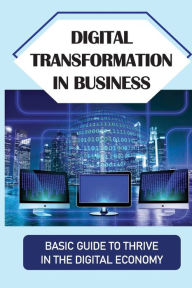 Title: Digital Transformation In Business: Basic Guide To Thrive In The Digital Economy:, Author: Michel Corf