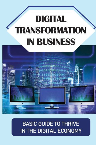 Digital Transformation In Business: Basic Guide To Thrive In The Digital Economy: