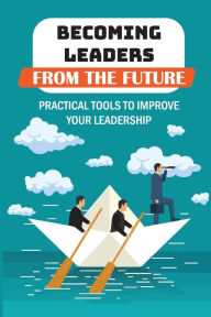 Title: Becoming Leaders From The Future: Practical Tools To Improve Your Leadership:, Author: Lewis Banwarth