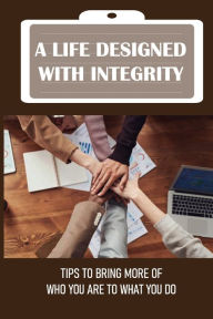Title: A Life Designed With Integrity: Tips To Bring More Of Who You Are To What You Do:, Author: Alejandro Griffiths