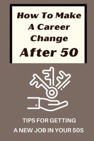 Title: How To Make A Career Change After 50: Tips For Getting A New Job In Your 50s:, Author: Raul Suddoth