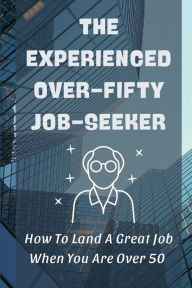 Title: The Experienced Over-Fifty Job-Seeker: How To Land A Great Job When You Are Over 50:, Author: Teri Freeberg