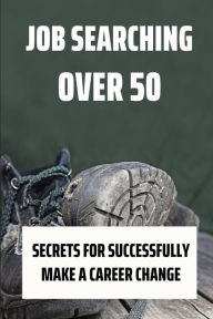 Title: Job Searching Over 50: Secrets For Successfully Make A Career Change:, Author: Eric Carnahiba