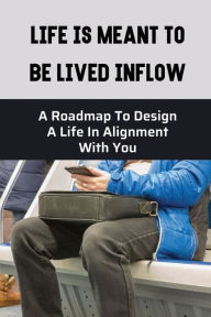 Title: Life Is Meant To Be Lived Inflow: A Roadmap To Design A Life In Alignment With You:, Author: Halina Padget