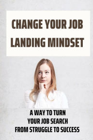 Title: Change Your Job Landing Mindset: A Way To Turn Your Job Search From Struggle To Success:, Author: Romana Walper