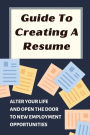 Guide To Creating A Resume: Alter Your Life And Open The Door To New Employment Opportunities:
