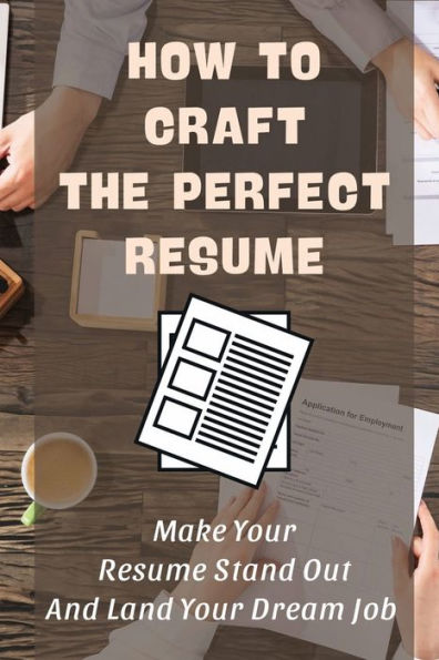 How To Craft The Perfect Resume: Make Your Resume Stand Out And Land Your Dream Job: