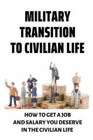 Title: Military Transition To Civilian Life: How To Get A Job And Salary You Deserve In The Civilian Life:, Author: Florentino Discenza