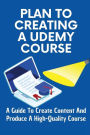 Plan To Creating A Udemy Course: A Guide To Create Content And Produce A High-Quality Course: