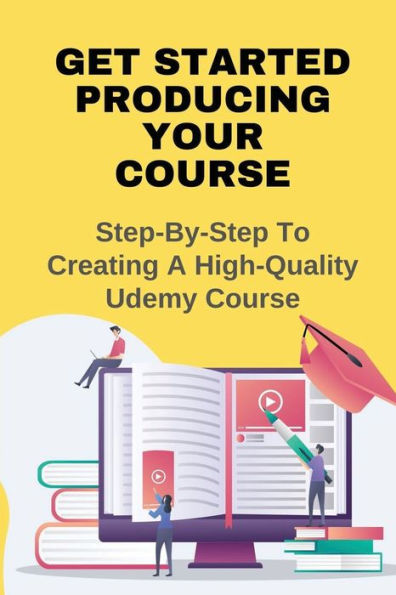 Get Started Producing Your Course: Step-By-Step To Creating A High-Quality Udemy Course:
