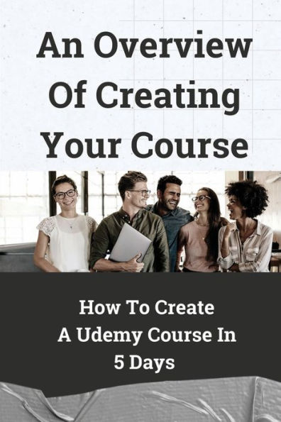 An Overview Of Creating Your Course: How To Create A Udemy Course In 5 Days: