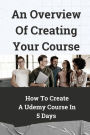 An Overview Of Creating Your Course: How To Create A Udemy Course In 5 Days: