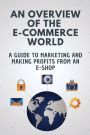 An Overview Of The E-Commerce World: A Guide To Marketing And Making Profits From An E-Shop: