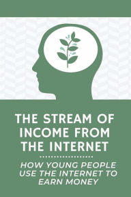 Title: The Stream Of Income From The Internet: How Young People Use The Internet To Earn Money:, Author: Kristopher Lazard