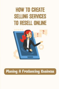 Title: How To Create Selling Services To Resell Online: Planing A Freelancing Business:, Author: Jaimee Penders