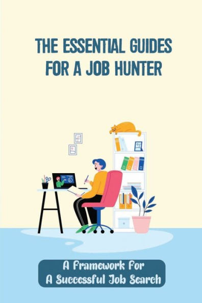 The Essential Guides For A Job Hunter: A Framework For A Successful Job Search: