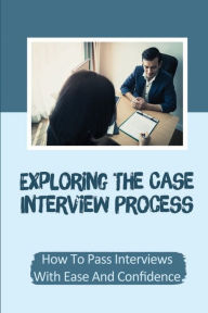 Title: Exploring The Case Interview Process: How To Pass Interviews With Ease And Confidence:, Author: Jeanelle Kraig